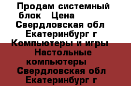 Продам системный блок › Цена ­ 3 000 - Свердловская обл., Екатеринбург г. Компьютеры и игры » Настольные компьютеры   . Свердловская обл.,Екатеринбург г.